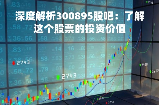 深度解析300895股吧：了解这个股票的投资价值