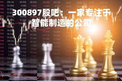 300897股吧：一家专注于智能制造的公司