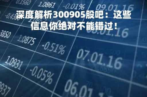 深度解析300905股吧：这些信息你绝对不能错过！