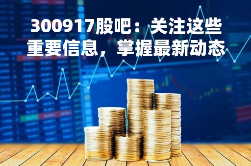 300917股吧：关注这些重要信息，掌握最新动态