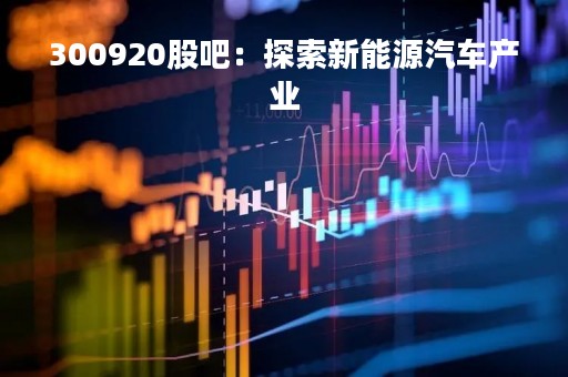300920股吧：探索新能源汽车产业