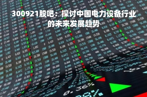 300921股吧：探讨中国电力设备行业的未来发展趋势