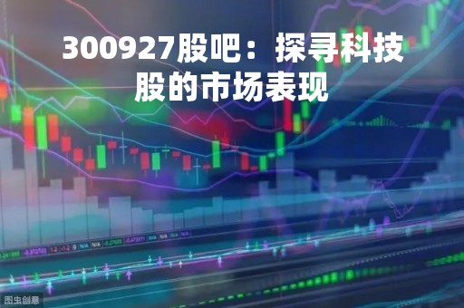 300927股吧：探寻科技股的市场表现
