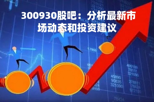 300930股吧：分析最新市场动态和投资建议