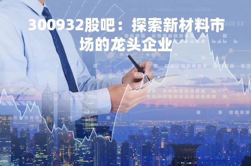 300932股吧：探索新材料市场的龙头企业