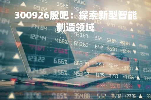 300926股吧：探索新型智能制造领域