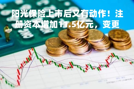 阳光保险上市后又有动作！注册资本增加11.5亿元，变更为115.02亿元