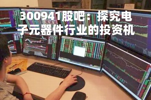 300941股吧：探究电子元器件行业的投资机会