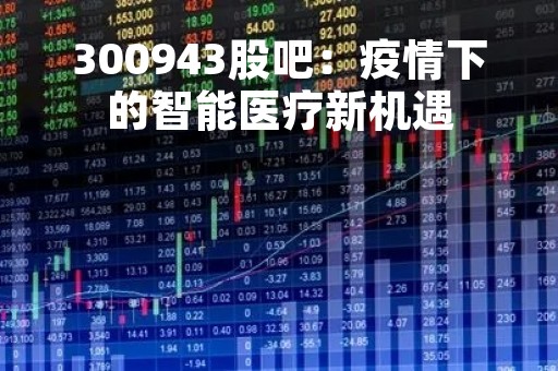 300943股吧：疫情下的智能医疗新机遇