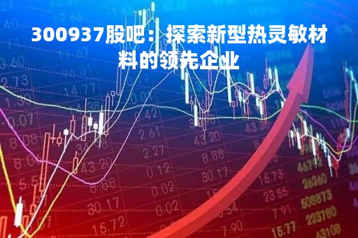 300937股吧：探索新型热灵敏材料的领先企业
