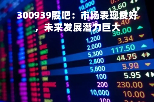 300939股吧：市场表现良好，未来发展潜力巨大