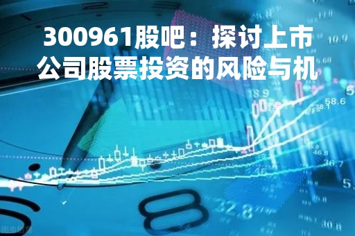 300961股吧：探讨上市公司股票投资的风险与机遇