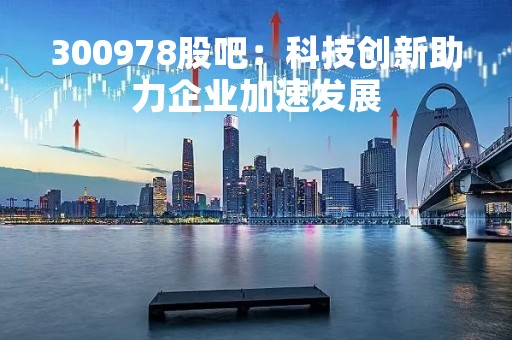 300978股吧：科技创新助力企业加速发展