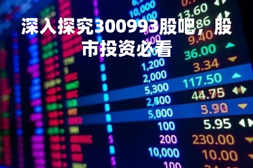 深入探究300993股吧，股市投资必看