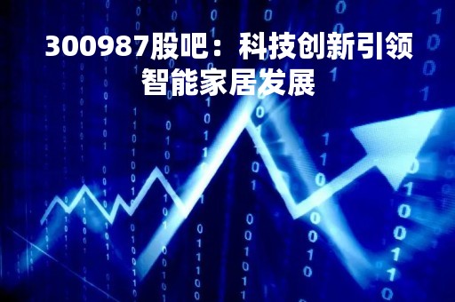 300987股吧:科技创新引领智能家居发展