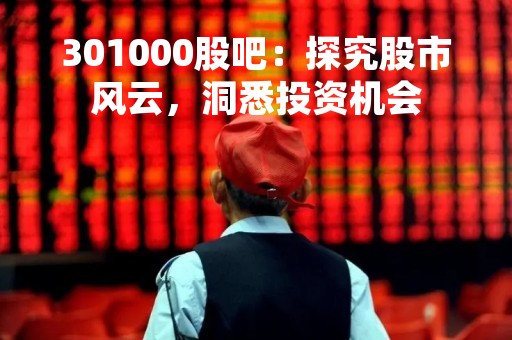 301000股吧：探究股市风云，洞悉投资机会