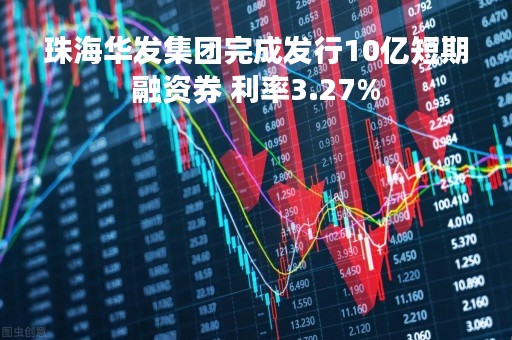 珠海华发集团完成发行10亿短期融资券 利率3.27%