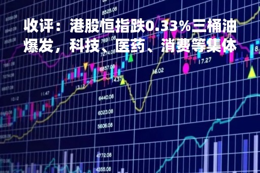 收评：港股恒指跌0.33%三桶油爆发，科技、医药、消费等集体走低