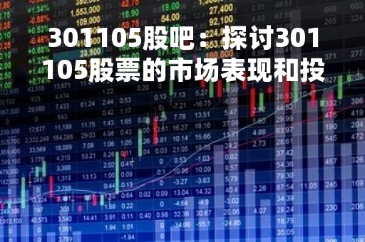 301105股吧：探讨301105股票的市场表现和投资前景