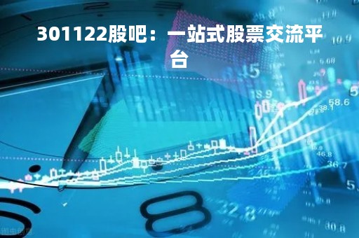 301122股吧：一站式股票交流平台