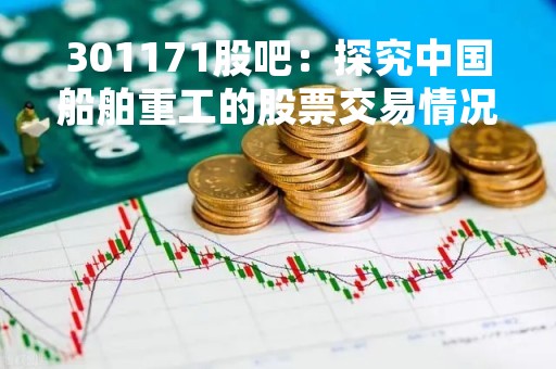 301171股吧：探究中国船舶重工的股票交易情况