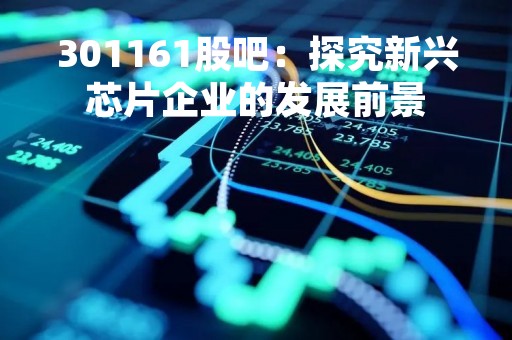 301161股吧：探究新兴芯片企业的发展前景