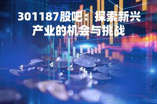 301187股吧：探索新兴产业的机会与挑战