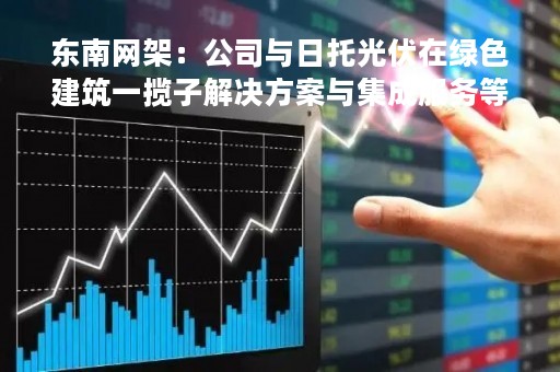 东南网架：公司与日托光伏在绿色建筑一揽子解决方案与集成服务等业务上一直保持强强合作、互利共赢的关系
