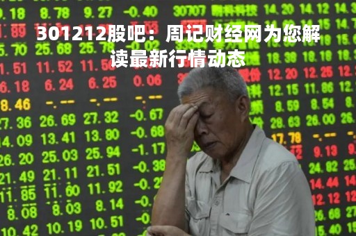 301212股吧：周记财经网为您解读最新行情动态