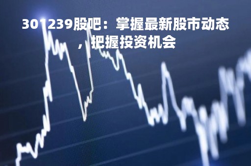 301239股吧：掌握最新股市动态，把握投资机会