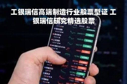 工银瑞信高端制造行业股票型证 工银瑞信研究精选股票