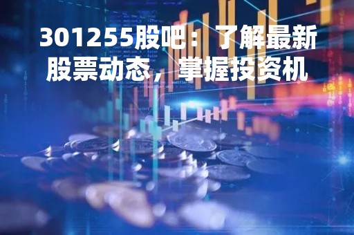 301255股吧：了解最新股票动态，掌握投资机会