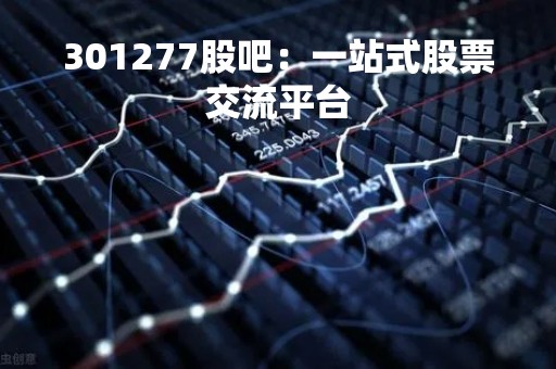 301277股吧：一站式股票交流平台
