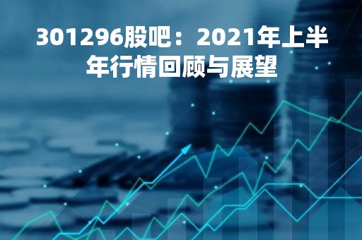 301296股吧：2021年上半年行情回顾与展望