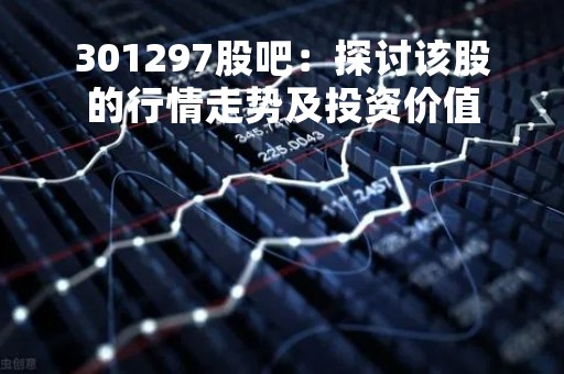 301297股吧：探讨该股的行情走势及投资价值