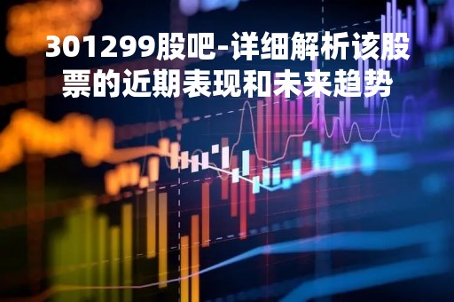 301299股吧-详细解析该股票的近期表现和未来趋势