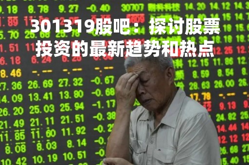 301319股吧：探讨股票投资的最新趋势和热点