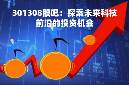 301308股吧:探索未来科技前沿的投资机会 301308股吧:探索未来科技前沿的投资机会