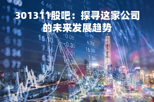 301311股吧：探寻这家公司的未来发展趋势