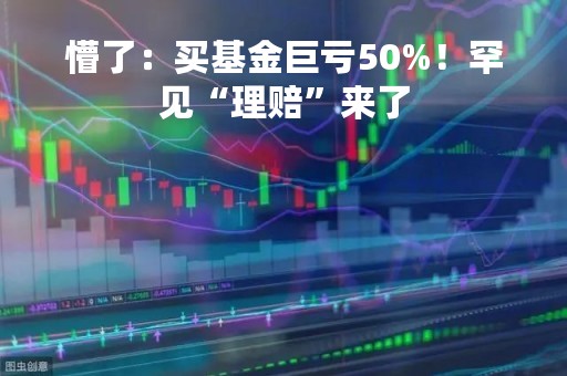 懵了：买基金巨亏50%！罕见“理赔”来了