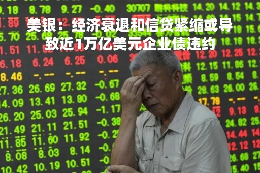 美银：经济衰退和信贷紧缩或导致近1万亿美元企业债违约