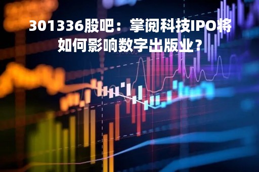 301336股吧：掌阅科技IPO将如何影响数字出版业？