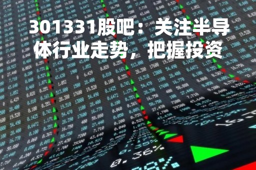 301331股吧：关注半导体行业走势，把握投资机会