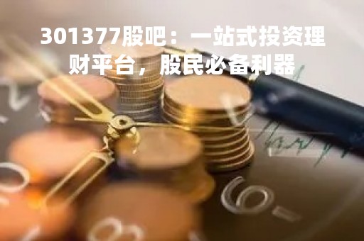 301377股吧：一站式投资理财平台，股民必备利器