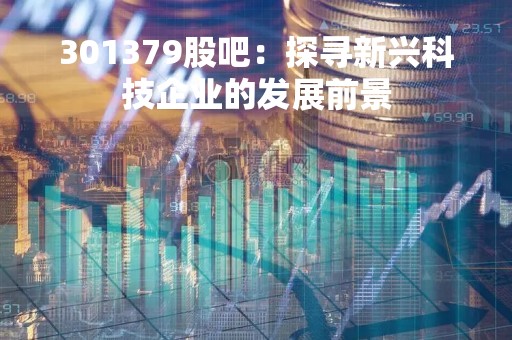 301379股吧：探寻新兴科技企业的发展前景