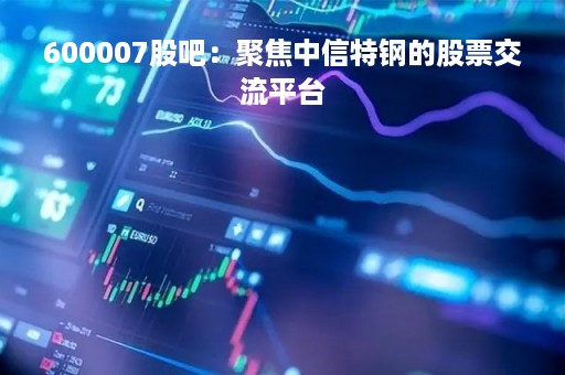 600007股吧：聚焦中信特钢的股票交流平台