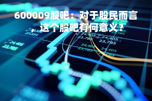 600009股吧：对于股民而言，这个股吧有何意义？