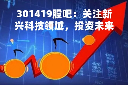 301419股吧：关注新兴科技领域，投资未来