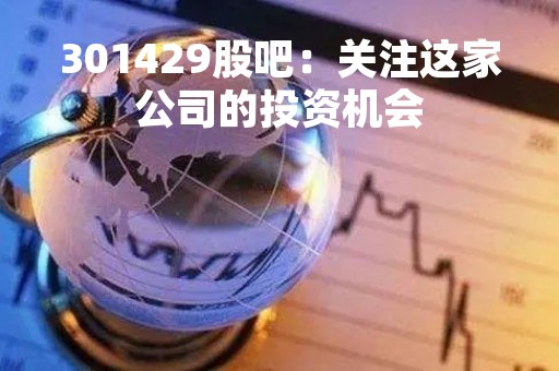301429股吧：关注这家公司的投资机会