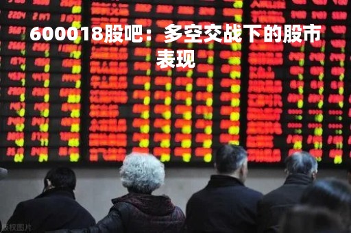 600018股吧：多空交战下的股市表现
